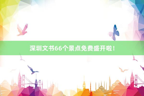 深圳文书66个景点免费盛开啦！