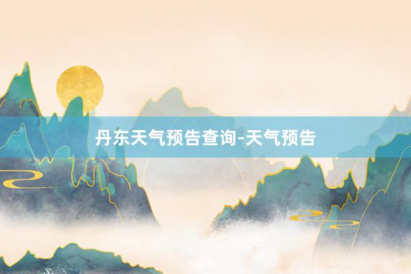 丹东天气预告查询-天气预告