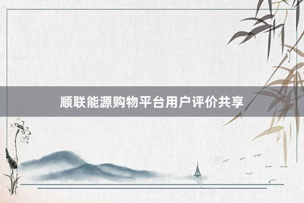 顺联能源购物平台用户评价共享