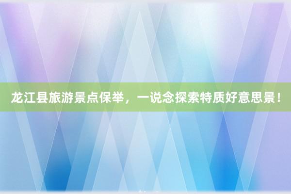 龙江县旅游景点保举，一说念探索特质好意思景！