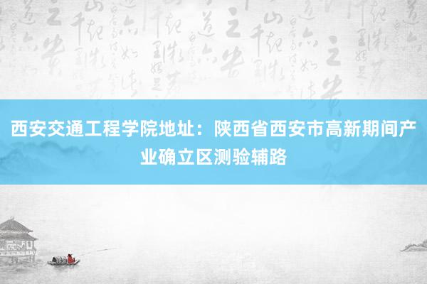 西安交通工程学院地址：陕西省西安市高新期间产业确立区测验辅路