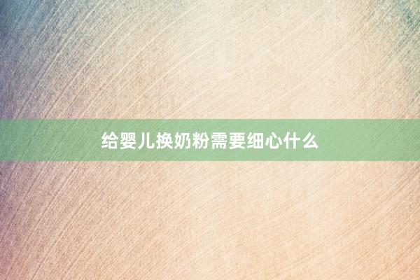 给婴儿换奶粉需要细心什么