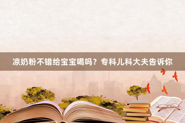 凉奶粉不错给宝宝喝吗？专科儿科大夫告诉你