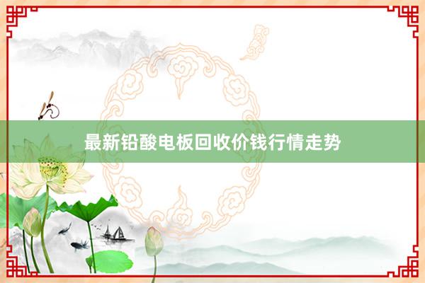 最新铅酸电板回收价钱行情走势